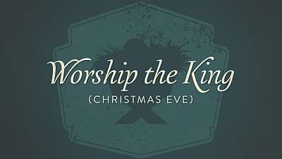 Worship The King (Christmas Eve)